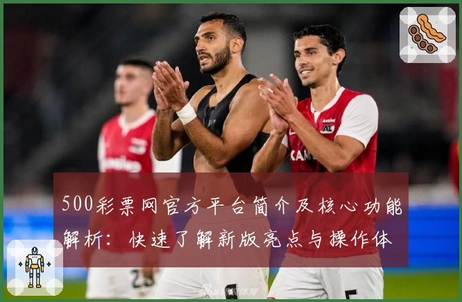 500彩票网官方平台简介及核心功能解析：快速了解新版亮点与操作体验