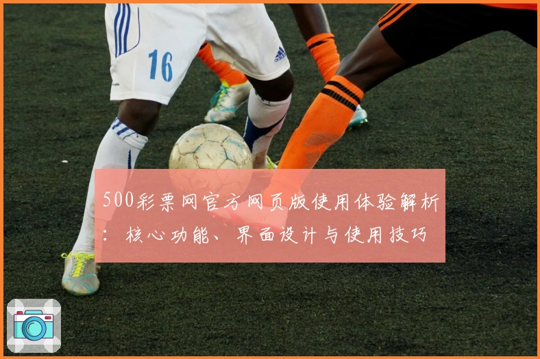 500彩票网官方网页版使用体验解析：核心功能、界面设计与使用技巧全面分析