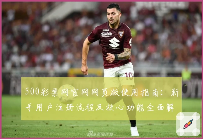 500彩票网官网网页版使用指南：新手用户注册流程及核心功能全面解析