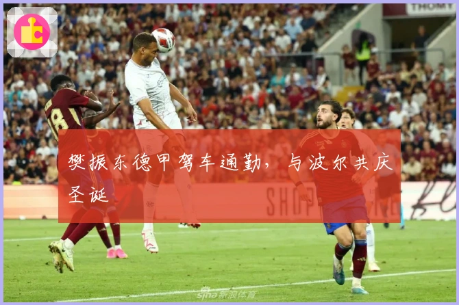 樊振东德甲驾车通勤，与波尔共庆圣诞