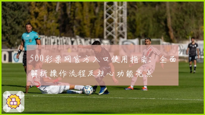 500彩票网官方入口使用指南：全面解析操作流程及核心功能亮点