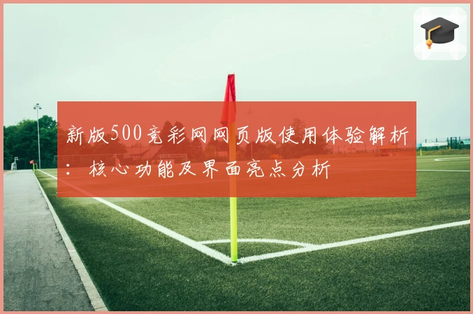 新版500竞彩网网页版使用体验解析：核心功能及界面亮点分析