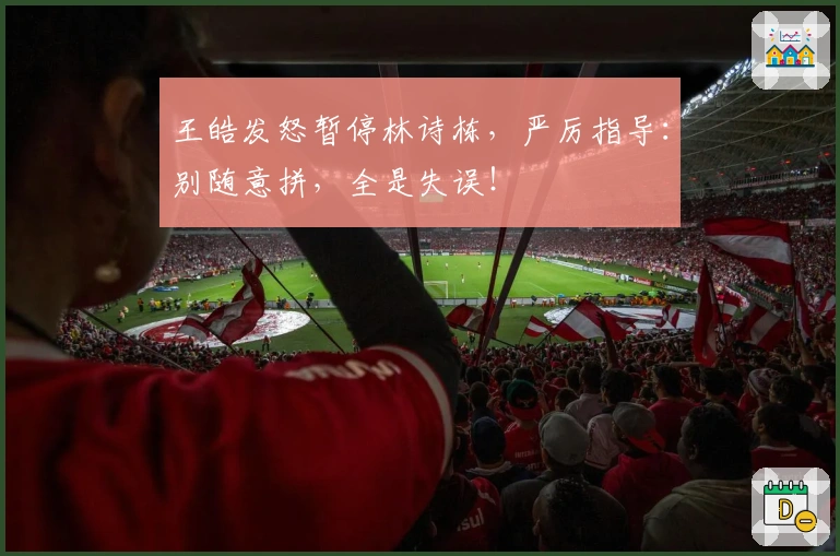 王皓发怒暂停林诗栋，严厉指导：别随意拼，全是失误！