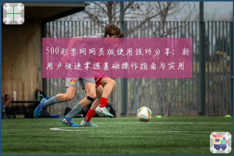 500彩票网网页版使用技巧分享：新用户快速掌握基础操作指南与实用功能解析