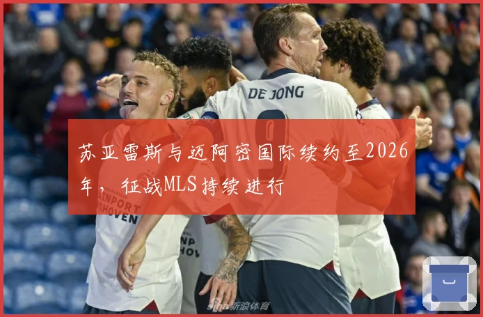 苏亚雷斯与迈阿密国际续约至2026年，征战MLS持续进行