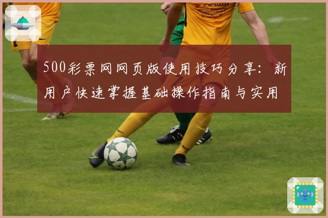 500彩票网网页版使用技巧分享：新用户快速掌握基础操作指南与实用功能解析