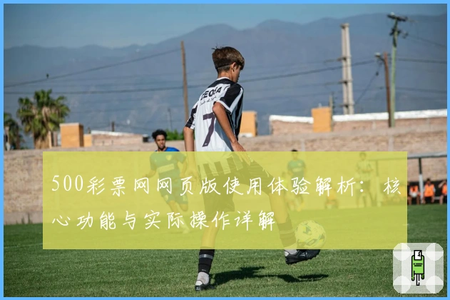 500彩票网网页版使用体验解析：核心功能与实际操作详解