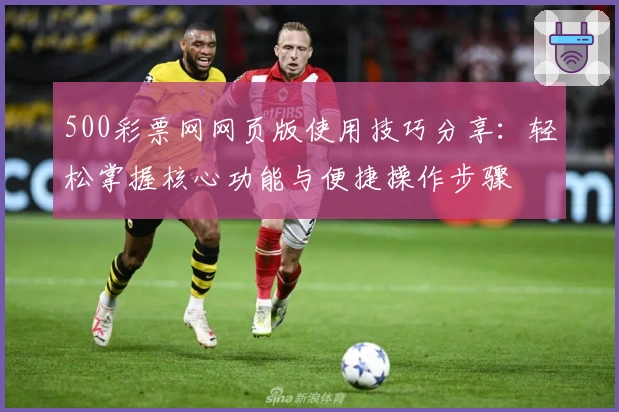 500彩票网网页版使用技巧分享：轻松掌握核心功能与便捷操作步骤