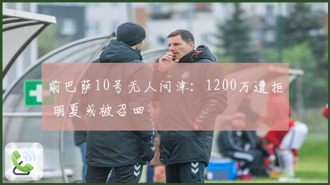 前巴萨10号无人问津：1200万遭拒 明夏或被召回