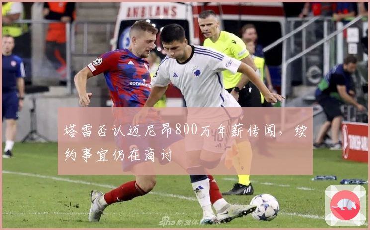 塔雷否认迈尼昂800万年薪传闻，续约事宜仍在商讨