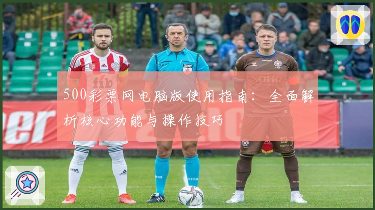 500彩票网电脑版使用指南：全面解析核心功能与操作技巧