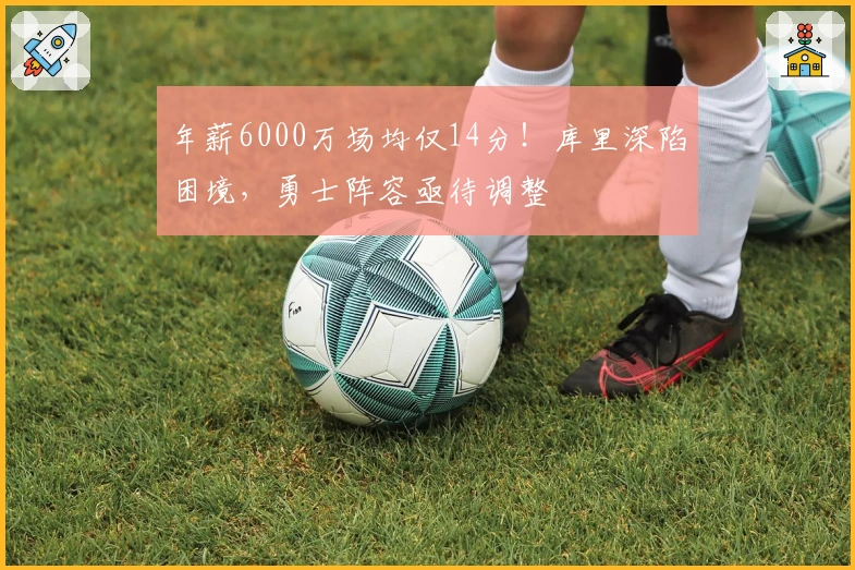 年薪6000万场均仅14分！库里深陷困境，勇士阵容亟待调整