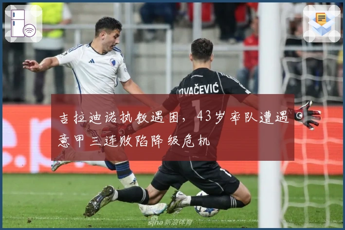 吉拉迪诺执教遇困，43岁率队遭遇意甲三连败陷降级危机