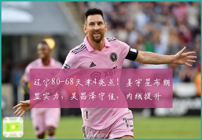 辽宁80-68天津4亮点！姜宇星布朗显实力，吴昌泽守佳，内线提升