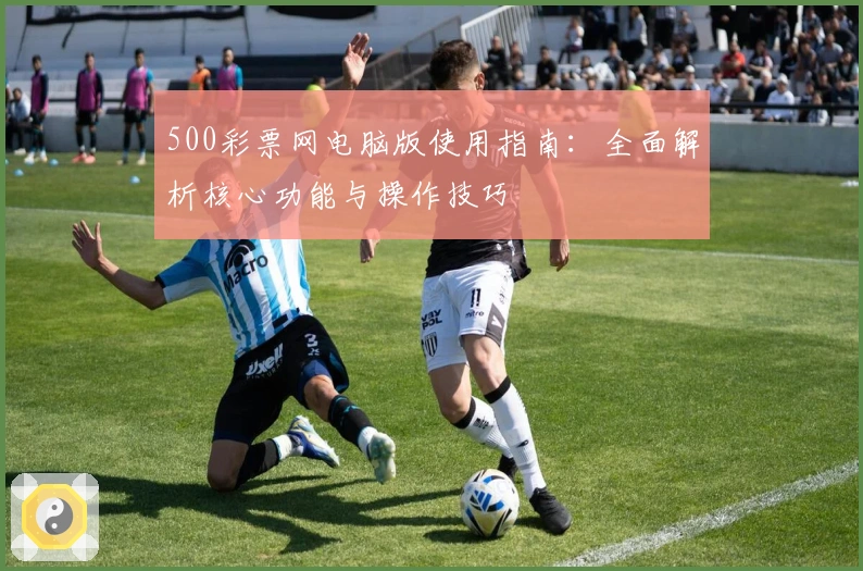 500彩票网电脑版使用指南：全面解析核心功能与操作技巧