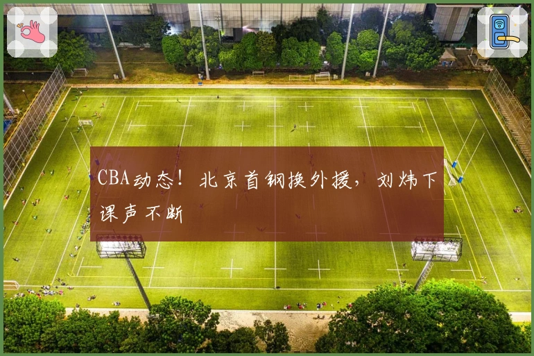 CBA动态！北京首钢换外援，刘炜下课声不断