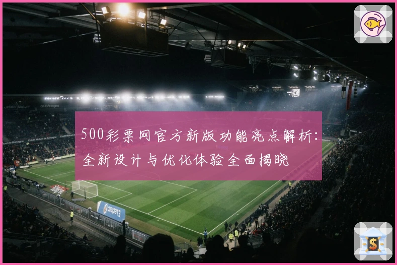 500彩票网官方新版功能亮点解析：全新设计与优化体验全面揭晓