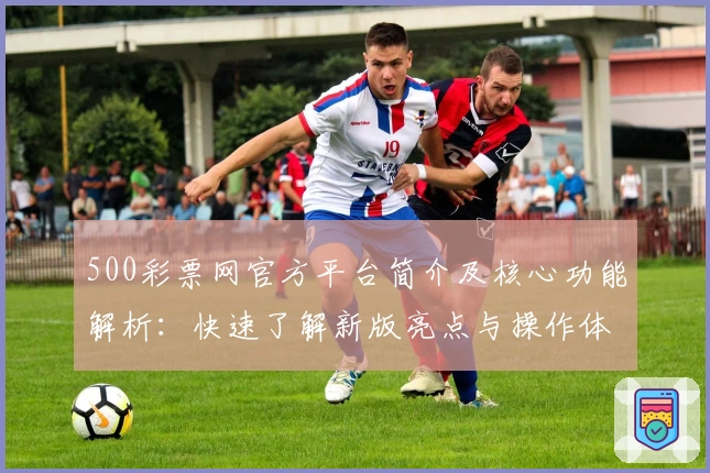 500彩票网官方平台简介及核心功能解析：快速了解新版亮点与操作体验