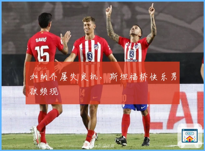 加纳乔屡失良机，斯坦福桥快乐男孩频现