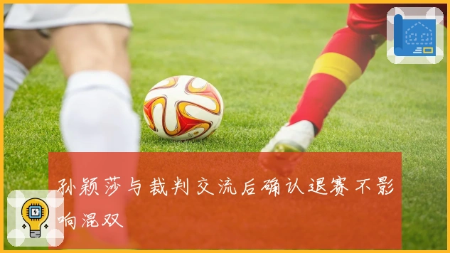 孙颖莎与裁判交流后确认退赛不影响混双