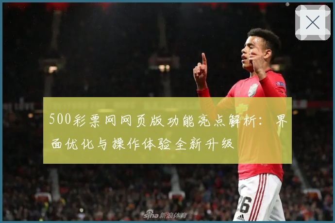 500彩票网网页版功能亮点解析：界面优化与操作体验全新升级