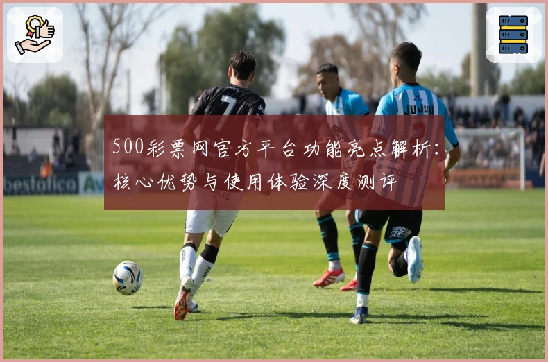500彩票网官方平台功能亮点解析：核心优势与使用体验深度测评