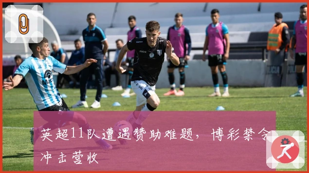 英超11队遭遇赞助难题，博彩禁令冲击营收