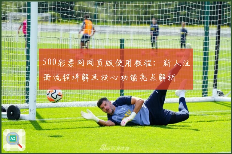 500彩票网网页版使用教程：新人注册流程详解及核心功能亮点解析