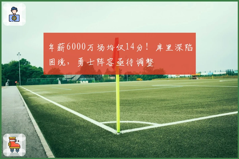 年薪6000万场均仅14分！库里深陷困境，勇士阵容亟待调整
