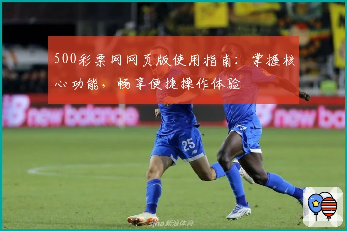 500彩票网网页版使用指南：掌握核心功能，畅享便捷操作体验
