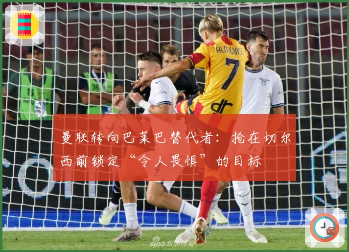 曼联转向巴莱巴替代者：抢在切尔西前锁定“令人畏惧”的目标