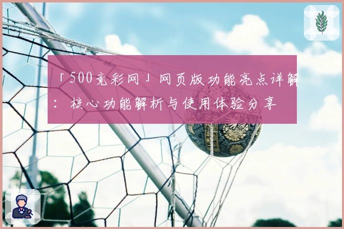 「500竞彩网」网页版功能亮点详解：核心功能解析与使用体验分享