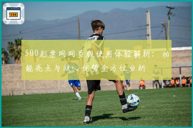 500彩票网网页版使用体验解析：功能亮点与核心优势全方位分析