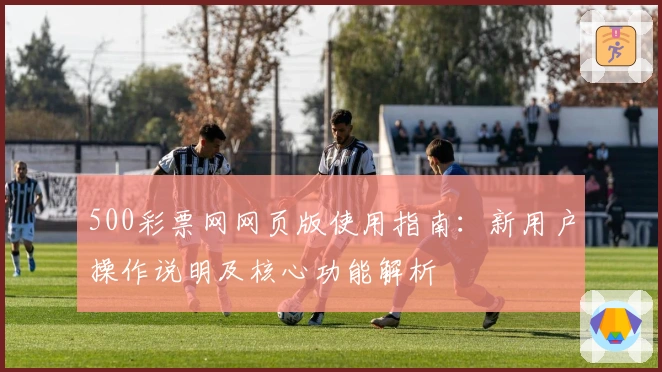 500彩票网网页版使用指南：新用户操作说明及核心功能解析