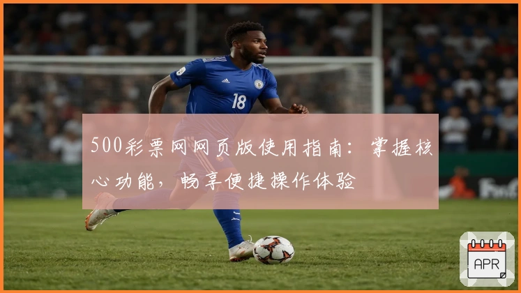 500彩票网网页版使用指南：掌握核心功能，畅享便捷操作体验