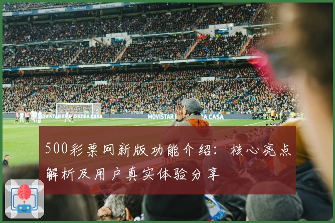 500彩票网新版功能介绍：核心亮点解析及用户真实体验分享