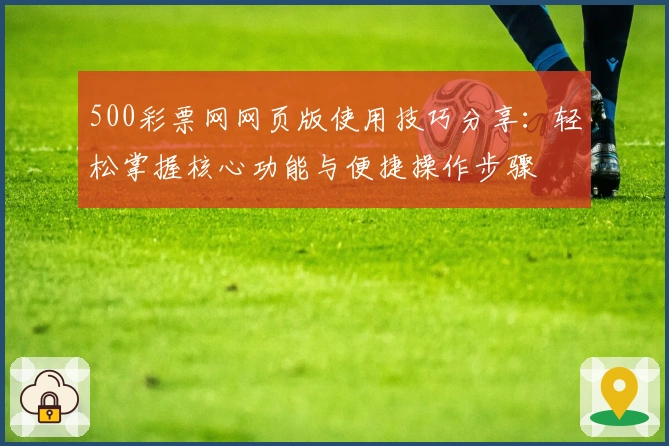 500彩票网网页版使用技巧分享：轻松掌握核心功能与便捷操作步骤
