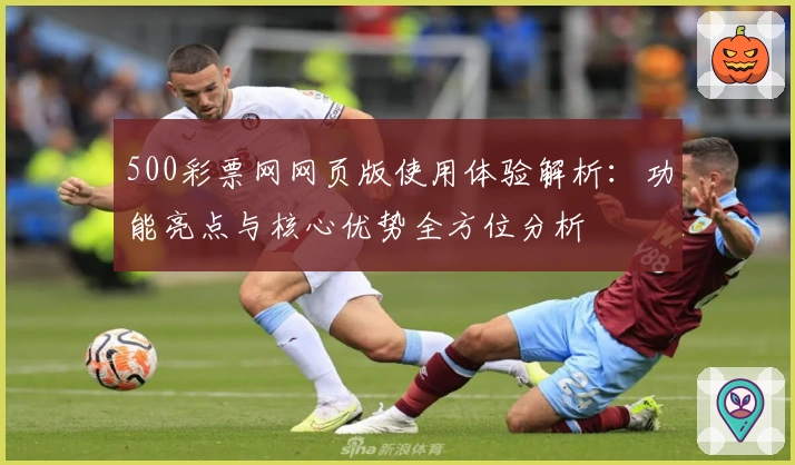 500彩票网网页版使用体验解析：功能亮点与核心优势全方位分析