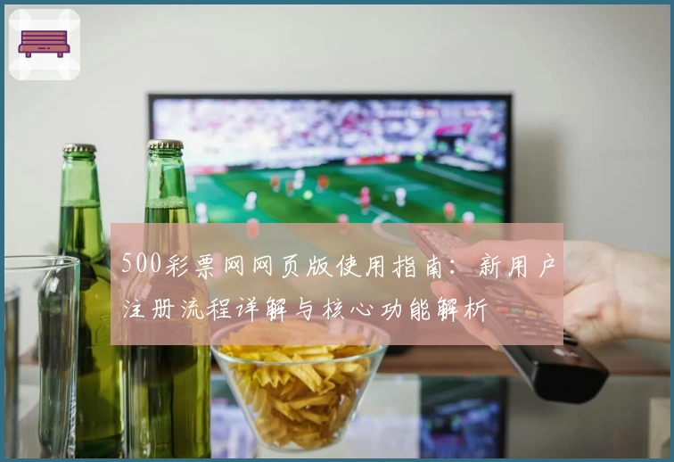 500彩票网网页版使用指南：新用户注册流程详解与核心功能解析