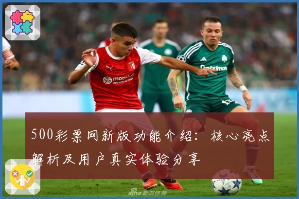 500彩票网新版功能介绍：核心亮点解析及用户真实体验分享